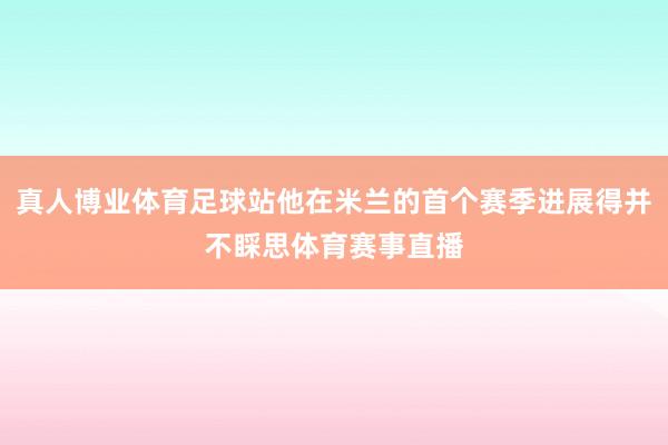 真人博业体育足球站他在米兰的首个赛季进展得并不睬思体育赛事直播