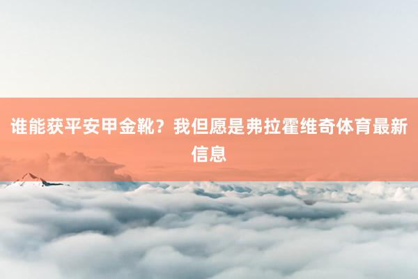 谁能获平安甲金靴？我但愿是弗拉霍维奇体育最新信息