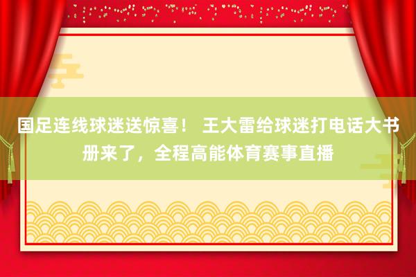 国足连线球迷送惊喜！ 王大雷给球迷打电话大书册来了，全程高能体育赛事直播