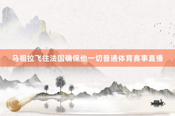 马祖拉飞往法国确保他一切普通体育赛事直播