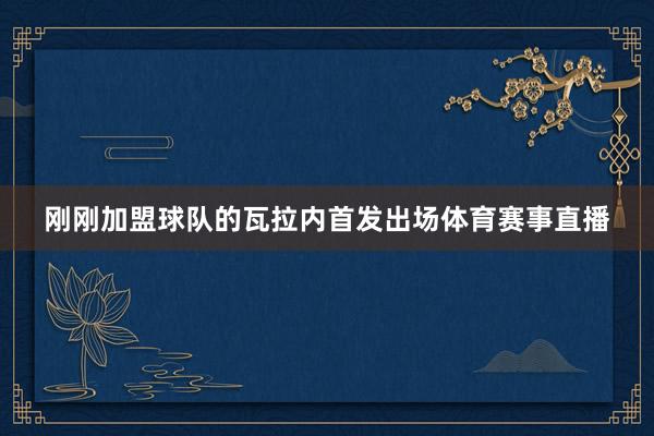 刚刚加盟球队的瓦拉内首发出场体育赛事直播