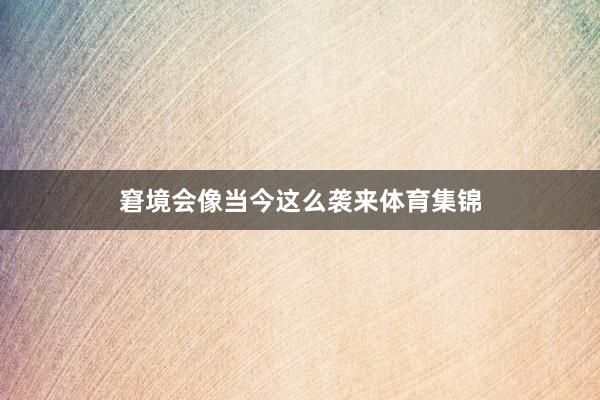 窘境会像当今这么袭来体育集锦