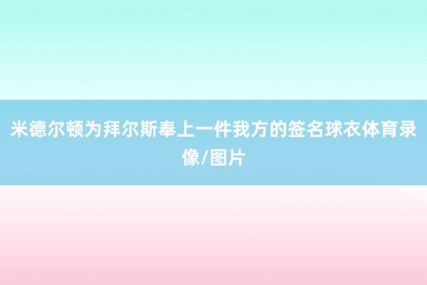 米德尔顿为拜尔斯奉上一件我方的签名球衣体育录像/图片
