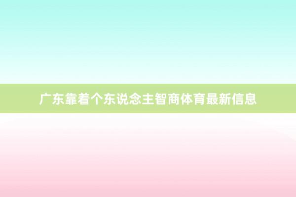 广东靠着个东说念主智商体育最新信息