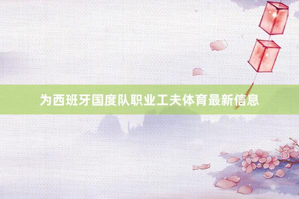 为西班牙国度队职业工夫体育最新信息