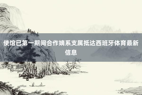使馆已第一期间合作嫡系支属抵达西班牙体育最新信息