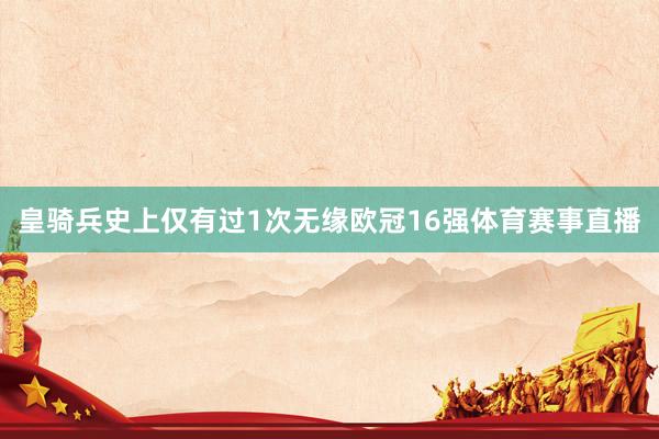 皇骑兵史上仅有过1次无缘欧冠16强体育赛事直播