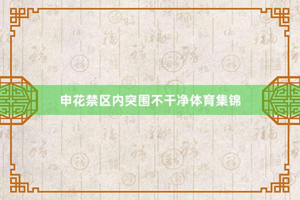 申花禁区内突围不干净体育集锦