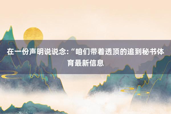 在一份声明说说念:“咱们带着透顶的追到秘书体育最新信息