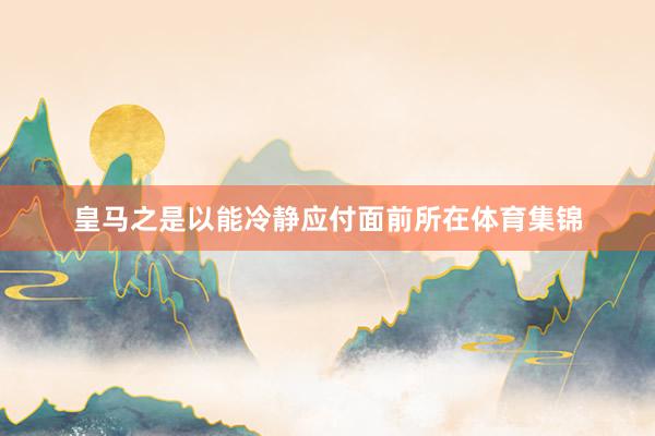 皇马之是以能冷静应付面前所在体育集锦