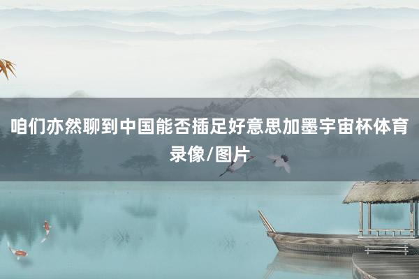 咱们亦然聊到中国能否插足好意思加墨宇宙杯体育录像/图片