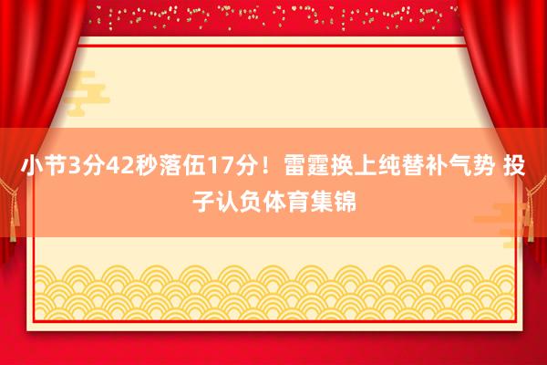 小节3分42秒落伍17分！雷霆换上纯替补气势 投子认负体育集锦