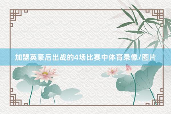 加盟英豪后出战的4场比赛中体育录像/图片