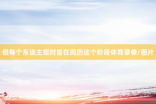 但每个东谈主现时皆在阅历这个阶段体育录像/图片