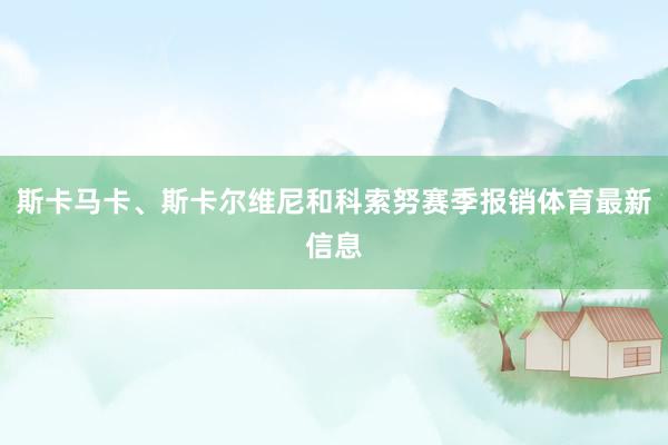 斯卡马卡、斯卡尔维尼和科索努赛季报销体育最新信息