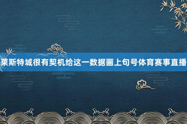 莱斯特城很有契机给这一数据画上句号体育赛事直播