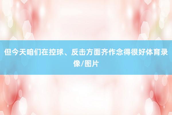 但今天咱们在控球、反击方面齐作念得很好体育录像/图片