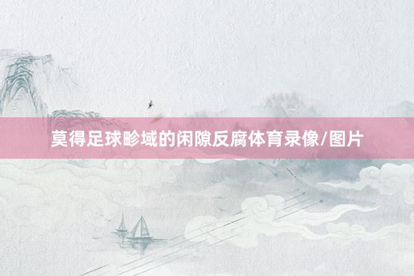 莫得足球畛域的闲隙反腐体育录像/图片