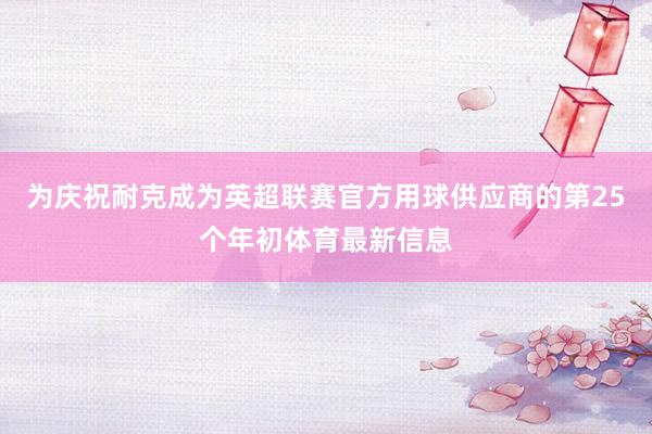 为庆祝耐克成为英超联赛官方用球供应商的第25个年初体育最新信息