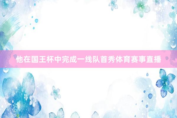 他在国王杯中完成一线队首秀体育赛事直播