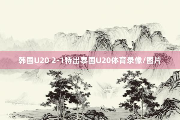 韩国U20 2-1特出泰国U20体育录像/图片