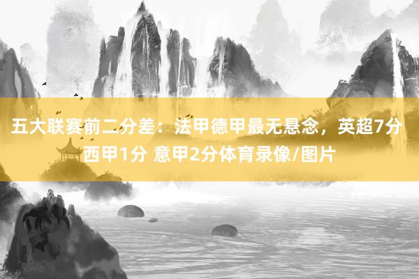 五大联赛前二分差：法甲德甲最无悬念，英超7分 西甲1分 意甲2分体育录像/图片