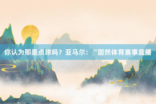你认为那是点球吗? 亚马尔:“固然体育赛事直播