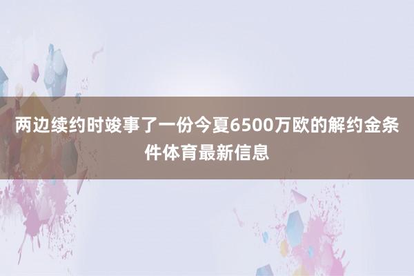 两边续约时竣事了一份今夏6500万欧的解约金条件体育最新信息