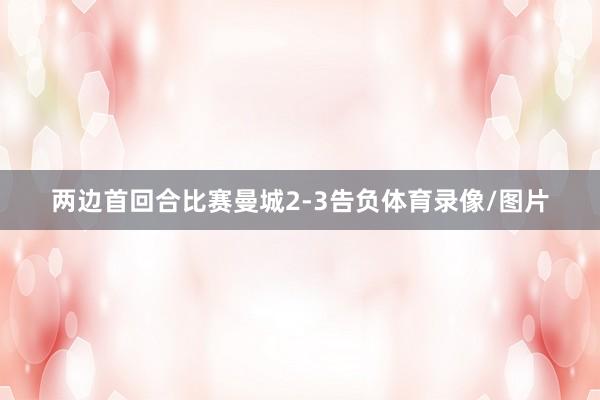 两边首回合比赛曼城2-3告负体育录像/图片
