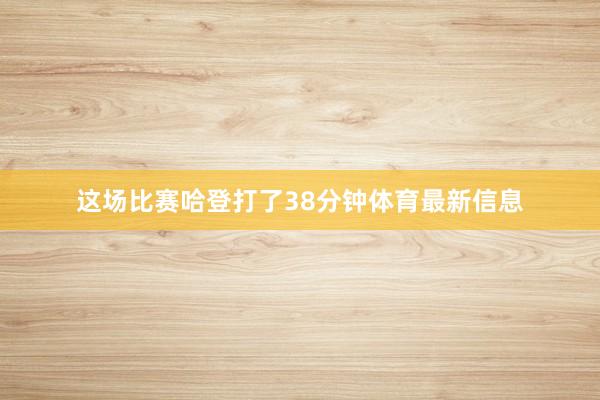 这场比赛哈登打了38分钟体育最新信息