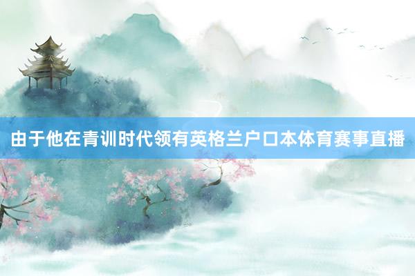 由于他在青训时代领有英格兰户口本体育赛事直播