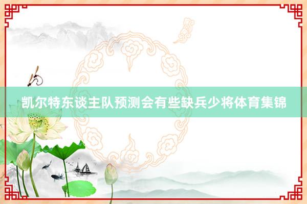 凯尔特东谈主队预测会有些缺兵少将体育集锦