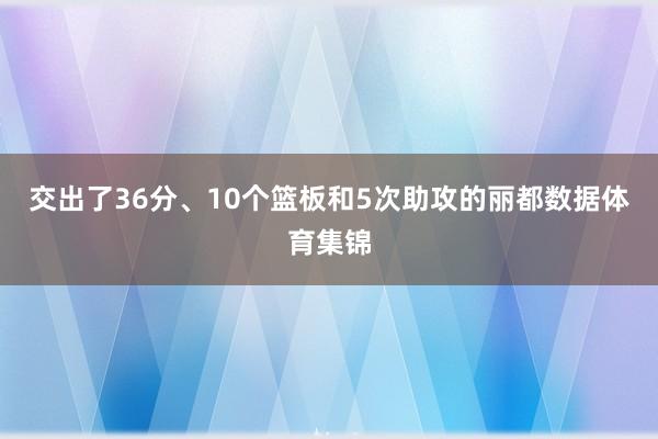 交出了36分、10个篮板和5次助攻的丽都数据体育集锦