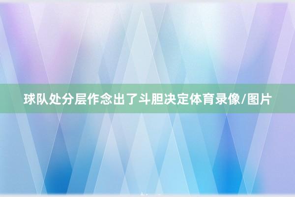 球队处分层作念出了斗胆决定体育录像/图片