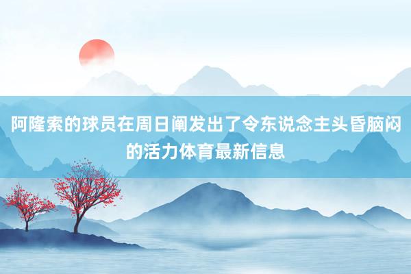 阿隆索的球员在周日阐发出了令东说念主头昏脑闷的活力体育最新信息