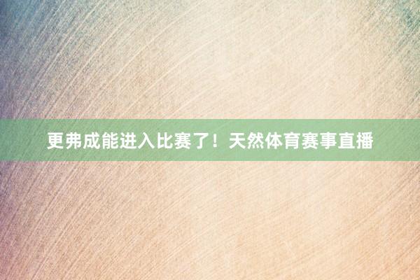 更弗成能进入比赛了！天然体育赛事直播