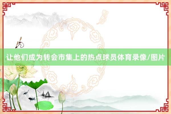 让他们成为转会市集上的热点球员体育录像/图片