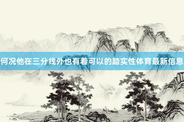何况他在三分线外也有着可以的踏实性体育最新信息
