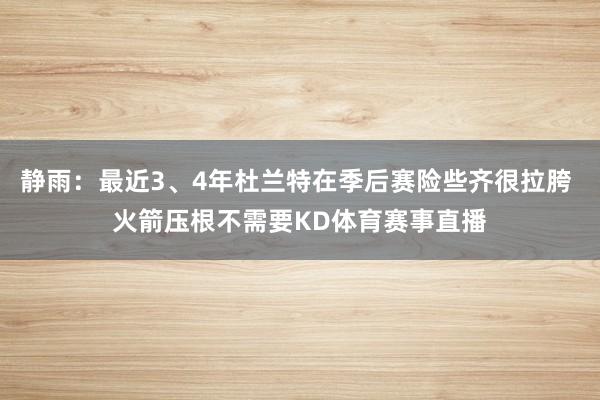 静雨：最近3、4年杜兰特在季后赛险些齐很拉胯 火箭压根不需要KD体育赛事直播