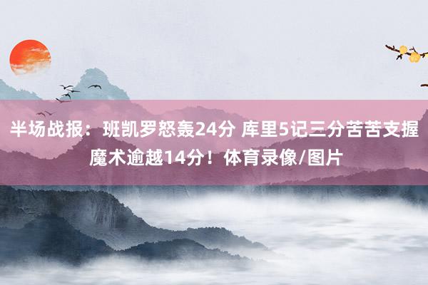 半场战报：班凯罗怒轰24分 库里5记三分苦苦支握 魔术逾越14分！体育录像/图片