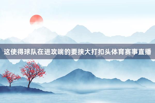 这使得球队在进攻端的要挟大打扣头体育赛事直播