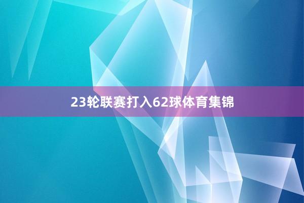 23轮联赛打入62球体育集锦