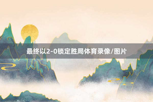 最终以2-0锁定胜局体育录像/图片