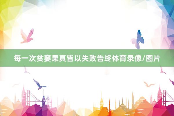 每一次贫窭果真皆以失败告终体育录像/图片