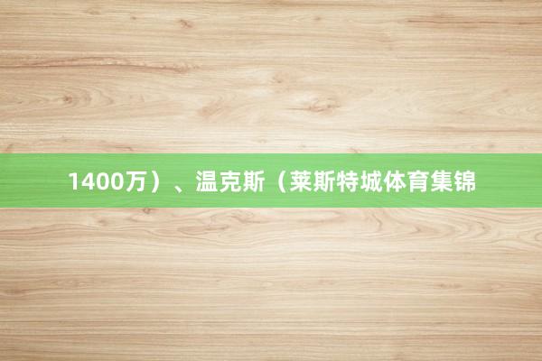 1400万）、温克斯（莱斯特城体育集锦