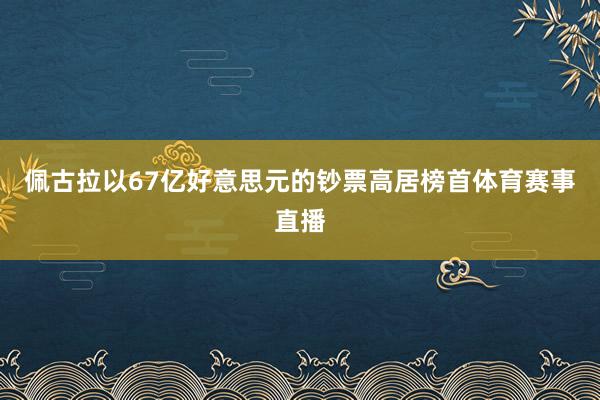 佩古拉以67亿好意思元的钞票高居榜首体育赛事直播