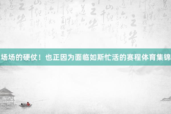 场场的硬仗！也正因为面临如斯忙活的赛程体育集锦