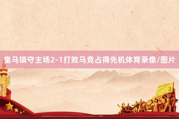 皇马镇守主场2-1打败马竞占得先机体育录像/图片