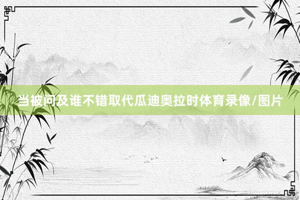 当被问及谁不错取代瓜迪奥拉时体育录像/图片