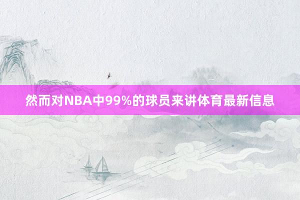 然而对NBA中99%的球员来讲体育最新信息